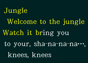 J ungle

Welcome to the jungle

Watch it bring you

to your, sha-na-na-nam,

knees, knees