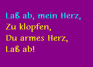 LaB ab, mein Herz,
Zu klopfen,

Du armes Herz,
LaB ab!