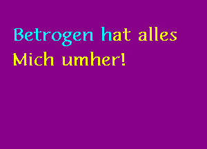 Betrogen hat alles
Mich umher!