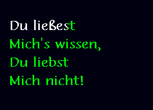 Du lieBest
Mich's wissen,

Du liebst
Mich nicht!