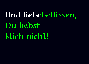 Und liebebeflissen,
Du liebst

Mich nicht!