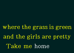 Where the grass is green
and the girls are pretty

Take me home