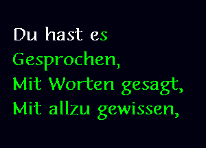 Du hast es
Gesprochen,

Mit Worten gesagt,
Mit allzu gewissen,