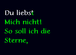 Du liebst
Mich nicht!

So soll ich die
Sterne,