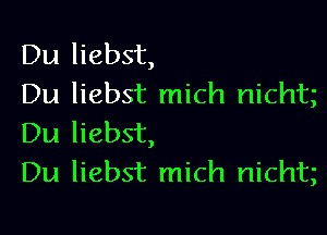 Du liebst,
Du liebst mich nichtg

Du liebst,
Du liebst mich nicht