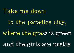 Take me down
to the paradise city,
Where the grass is green

and the girls are pretty