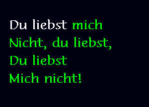 Du liebst mich
Nicht, du liebst,

Du liebst
Mich nicht!