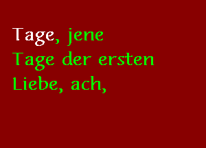 'Tage,jene
Tage der ersten

Liebe, ach,