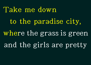 Take me down
to the paradise city,
Where the grass is green

and the girls are pretty