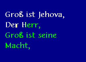 Grog ist Jehova,
Delr Herr,

Grog ist seine
Macht,