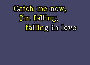 Catch me now,
Fm falling,
falling in love