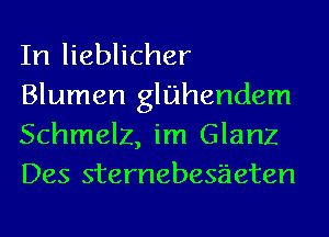 In lieblicher
Blumen gluhendem
Schmelz, im Glanz
Des sternebes'aeten