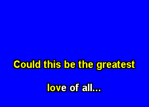 Could this be the greatest

love of all...