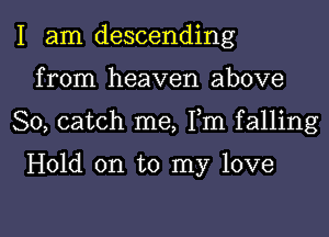 I am descending
from heaven above

So, catch me, Fm falling

Hold on to my love

g