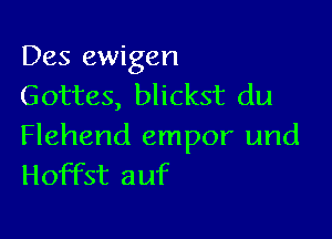 Des ewigen
Gottes, blickst du

Flehend empor und
Hoffst auf