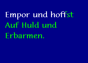 Empor und hoffst
Auf Huld und

Erbarmen.