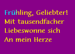 Fruhling, Geliebter!
Mit tausendfacher
Liebeswonne sich
An mein Herze