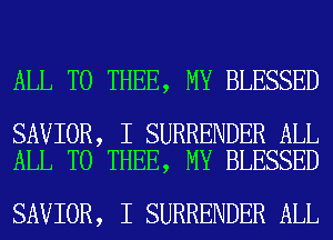 ALL T0 THEE, MY BLESSED

SAVIOR, I SURRENDER ALL
ALL T0 THEE, MY BLESSED

SAVIOR, I SURRENDER ALL
