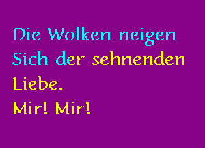 Die Wolken neigen
Sich der sehnenden

Liebe.
Mir! Mir!