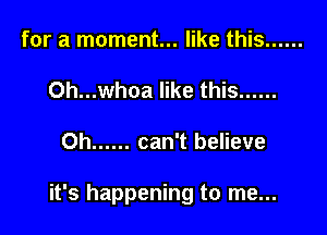 for a moment... like this ......
Oh...whoa like this ......

Oh ...... can't believe

it's happening to me...