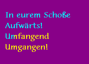 In eurem SchoBe
Aufwa rts!

Umfangend
Umga ngen!