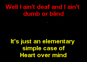 Well I ain't deaf and I ain't
dumb or blind

It's just an elementary
simple case of
Heart over mind