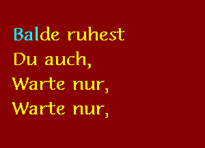 Balde ruhest
Du auch,

Warte nur,
Warte nur,