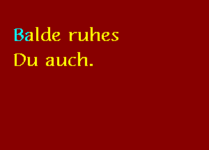 Balde ruhes
Du auch.