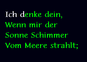 Ich denke dein,
Wenn mir der

Sonne Schimmer
Vom Meere strahlt