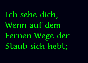 Ich sehe dich,
Wenn auf dem

Fernen Wege der
Staub sich hebt