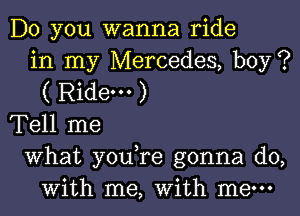 Do you wanna ride
in my Mercedes, boy?
( Ride. )

Tell me

What you re gonna do,
with me, With me-