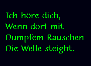 Ich hbre dich,
Wenn dort mit

Dumpfem Rauschen
Die Welle steight.