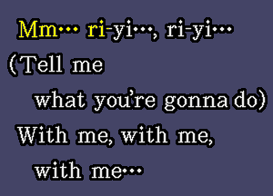 Mm... ri-yio.., ri-yi...
(Tell me

What yodre gonna do)
With me, With me,

with me