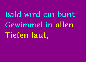 Bald wird ein bunt
Gewimmel in allen

Tiefen laut,