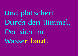 Und platschert
Durch den Himmel,

Der sich im
Wasser baut.