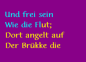 Und frei sein
Wie die Hut

Dort angelt auf
Der Brukke die