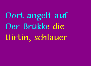 Dort angelt auf
Der Brukke die

Hirtin, schlauer