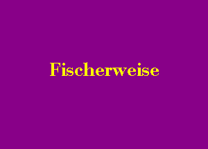 F ischerweise