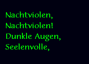 Nachtviolen,
Nachtviolen!

Dunkle Augen,
Seelenvolle,