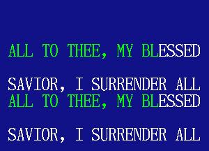 ALL T0 THEE, MY BLESSED

SAVIOR, I SURRENDER ALL
ALL T0 THEE, MY BLESSED

SAVIOR, I SURRENDER ALL