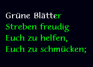 Grune Blatter
Streben freudig
Euch Zu helfen,
Euch Zu schmfjckem