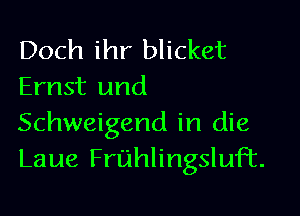 Doch ihr blicket
Ernst und

Schweigend in die
Laue FruhlingsluFt.