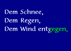 Dem Schnee,
Dem Regen,

Dem Wind entgegen,