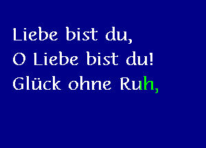 Liebe bist du,
O Liebe bist du!

Glack ohne Ruh,