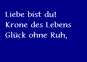 Liebe bist du!
Krone des Lebens

Glack ohne Ruh,