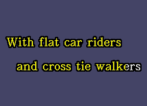 With flat car riders

and cross tie walkers