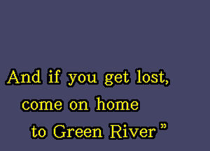 And if you get lost,

come on home

to Green River )