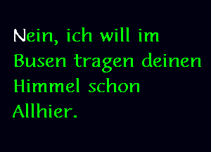 Nein, ich will im
Busen tragen deinen

Himmel schon
Allhier.