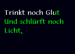 Trinkt noch Glut
Und schll'jrft noch

Licht,