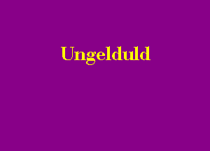 Ungelduld